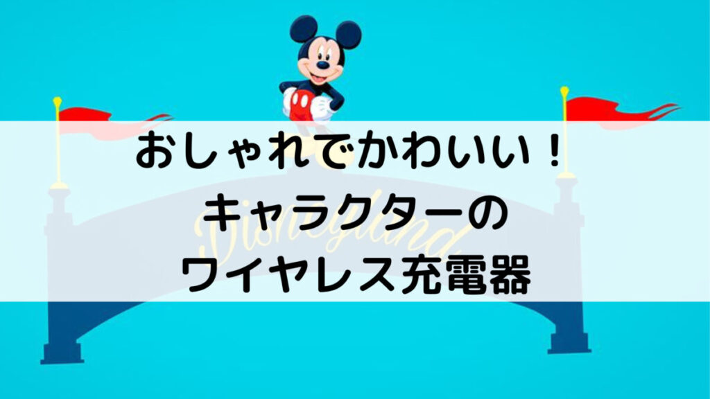 おしゃれでかわいい！人気キャラクターのワイヤレス充電器