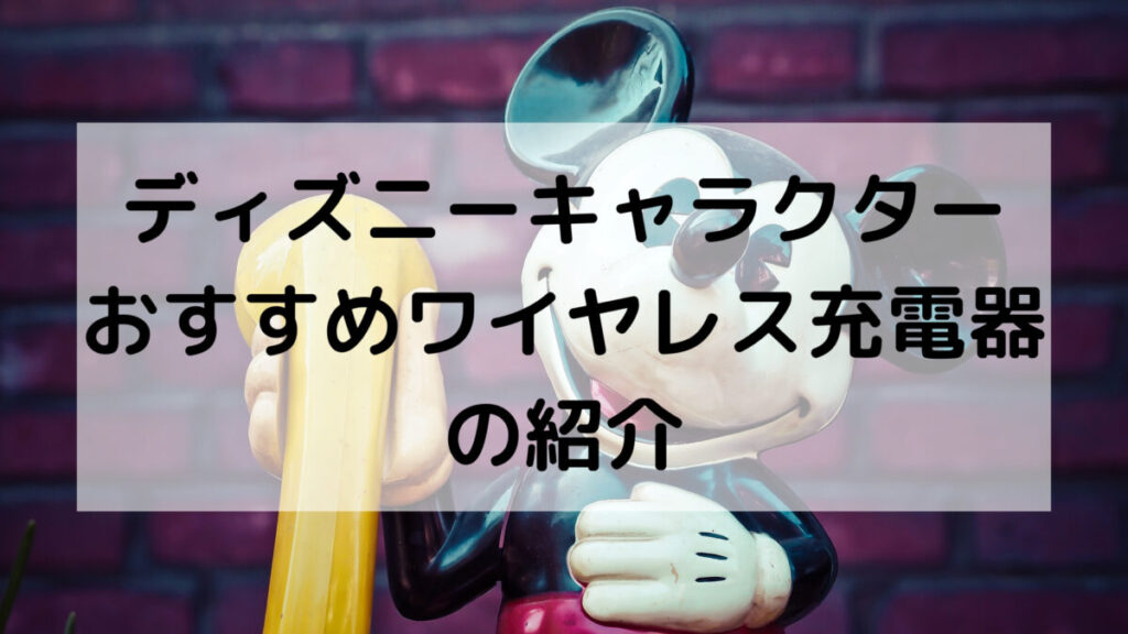 ディズニーキャラクターのおすすめワイヤレス充電器の紹介